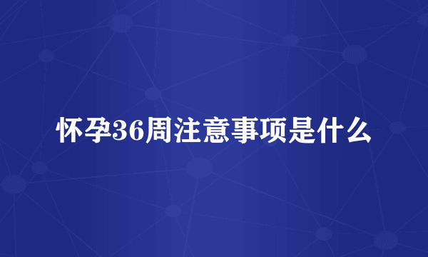 怀孕36周注意事项是什么