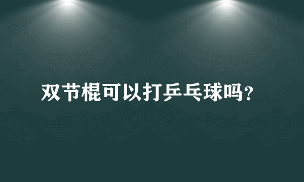 双节棍可以打乒乓球吗？