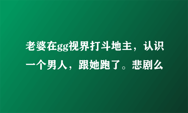 老婆在gg视界打斗地主，认识一个男人，跟她跑了。悲剧么