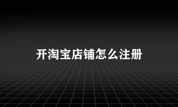 开淘宝店铺怎么注册