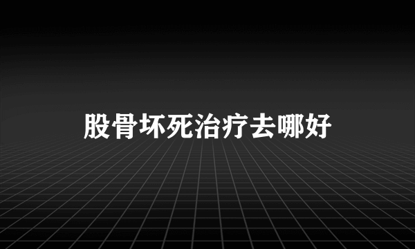 股骨坏死治疗去哪好