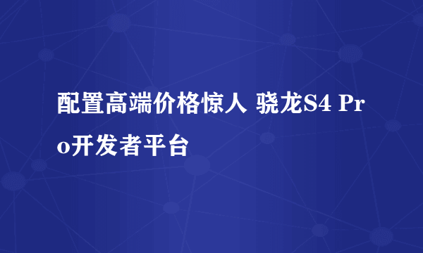 配置高端价格惊人 骁龙S4 Pro开发者平台