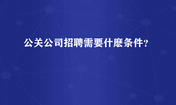 公关公司招聘需要什麽条件？