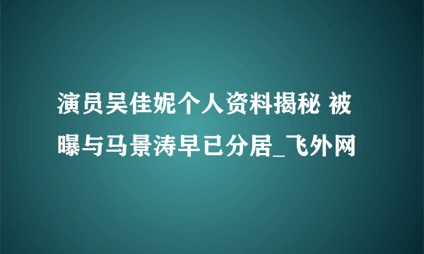 演员吴佳妮个人资料揭秘 被曝与马景涛早已分居_飞外网