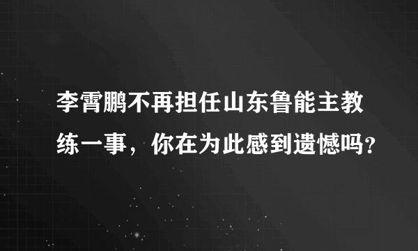 李霄鹏不再担任山东鲁能主教练一事，你在为此感到遗憾吗？