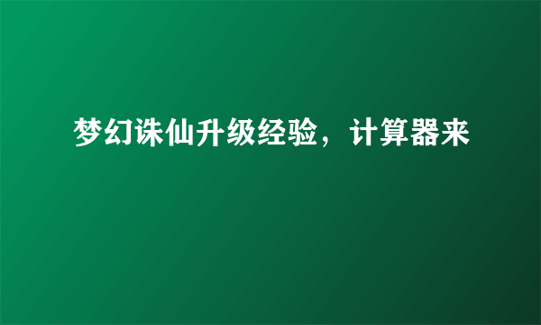 梦幻诛仙升级经验，计算器来