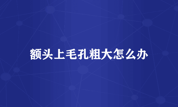 额头上毛孔粗大怎么办