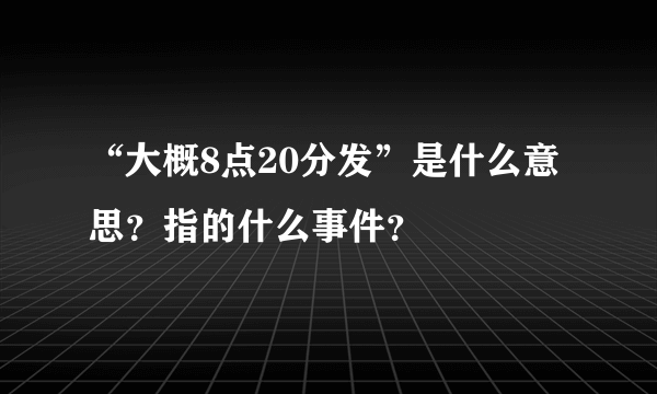 “大概8点20分发”是什么意思？指的什么事件？