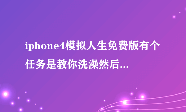 iphone4模拟人生免费版有个任务是教你洗澡然后出去勾搭一个模拟市民怎么完成?