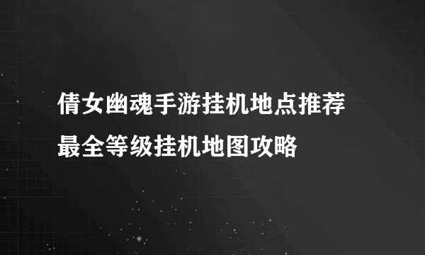 倩女幽魂手游挂机地点推荐 最全等级挂机地图攻略