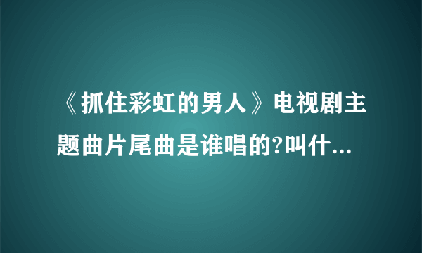 《抓住彩虹的男人》电视剧主题曲片尾曲是谁唱的?叫什么歌名?