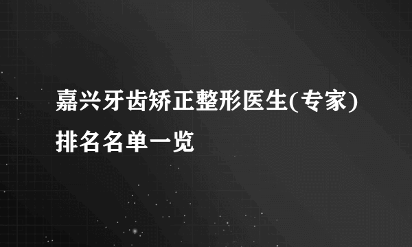 嘉兴牙齿矫正整形医生(专家)排名名单一览