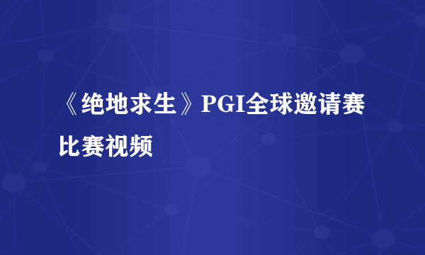 《绝地求生》PGI全球邀请赛比赛视频