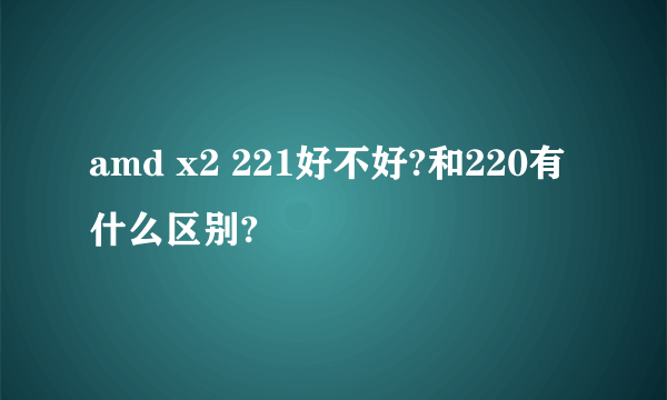 amd x2 221好不好?和220有什么区别?