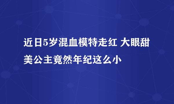 近日5岁混血模特走红 大眼甜美公主竟然年纪这么小