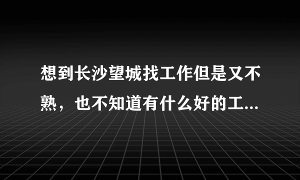 想到长沙望城找工作但是又不熟，也不知道有什么好的工厂，工业区在望城哪里？求解