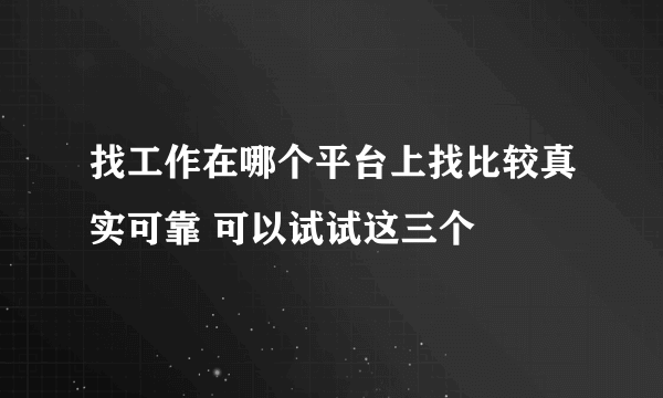 找工作在哪个平台上找比较真实可靠 可以试试这三个