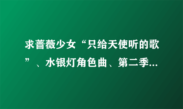 求蔷薇少女“只给天使听的歌”、水银灯角色曲、第二季片头曲片尾曲