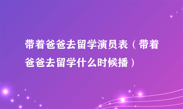 带着爸爸去留学演员表（带着爸爸去留学什么时候播）