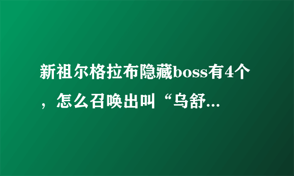 新祖尔格拉布隐藏boss有4个，怎么召唤出叫“乌舒雷”那个boss？