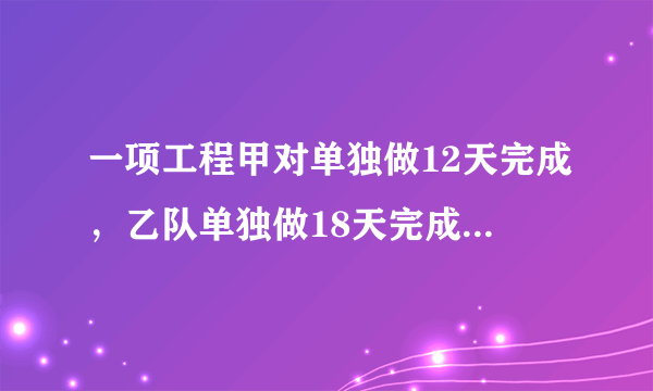 一项工程甲对单独做12天完成，乙队单独做18天完成，甲单独做