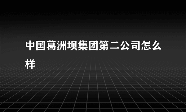 中国葛洲坝集团第二公司怎么样