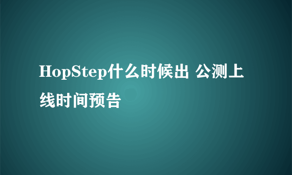 HopStep什么时候出 公测上线时间预告