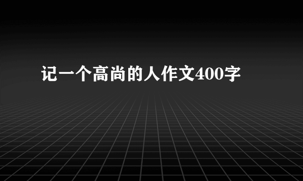 记一个高尚的人作文400字