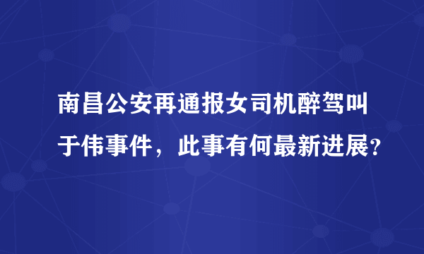 南昌公安再通报女司机醉驾叫于伟事件，此事有何最新进展？