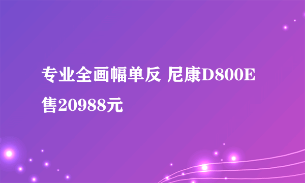 专业全画幅单反 尼康D800E售20988元