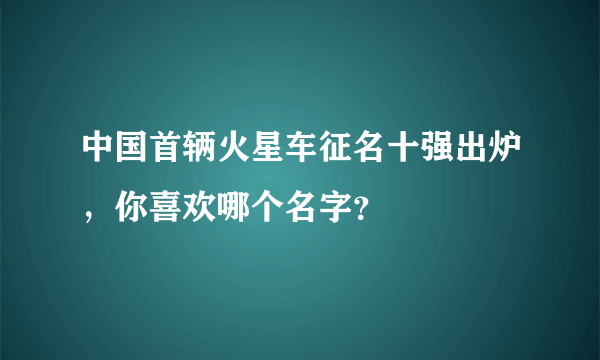 中国首辆火星车征名十强出炉，你喜欢哪个名字？