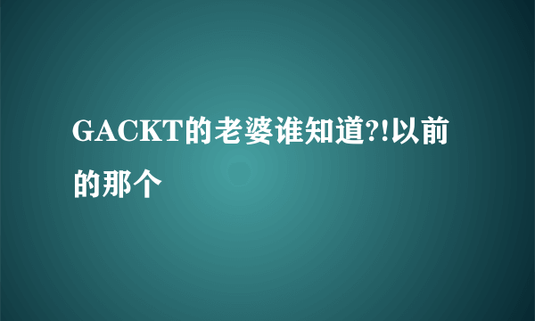 GACKT的老婆谁知道?!以前的那个