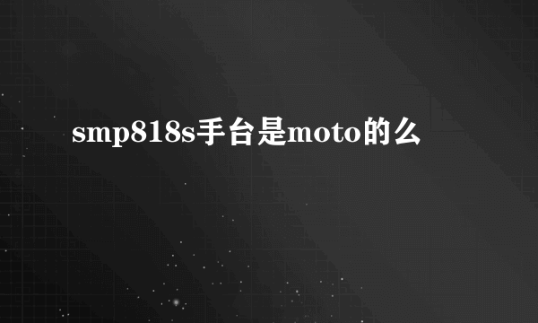 smp818s手台是moto的么