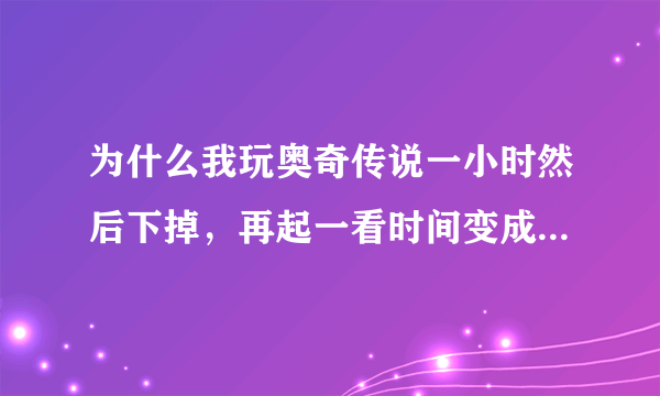 为什么我玩奥奇传说一小时然后下掉，再起一看时间变成了两小时，怎么会只要呢?