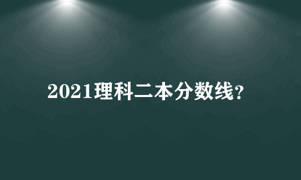 2021理科二本分数线？