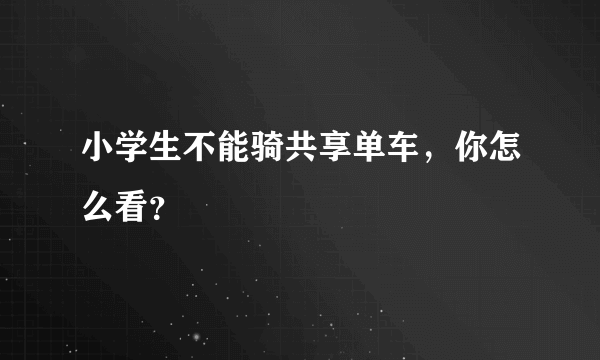 小学生不能骑共享单车，你怎么看？