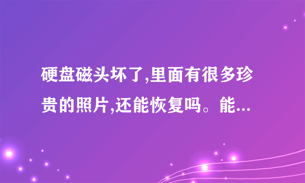 硬盘磁头坏了,里面有很多珍贵的照片,还能恢复吗。能的话,贵不贵?多少?