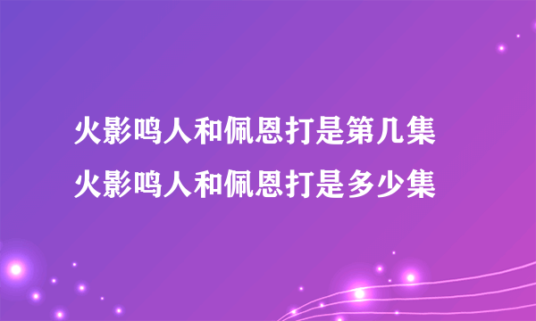 火影鸣人和佩恩打是第几集 火影鸣人和佩恩打是多少集