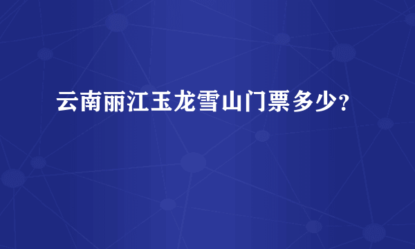 云南丽江玉龙雪山门票多少？