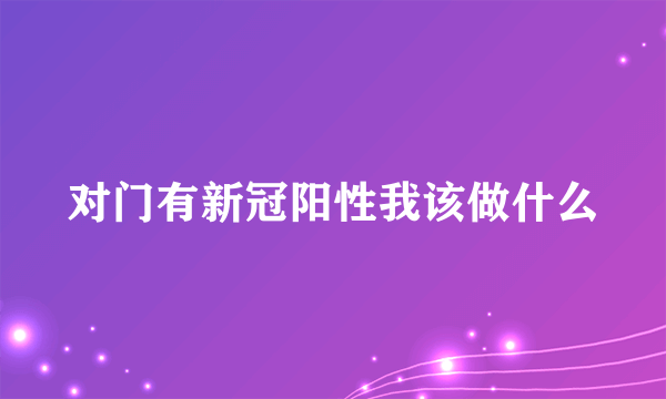 对门有新冠阳性我该做什么