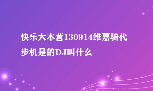 快乐大本营130914维嘉骑代步机是的DJ叫什么