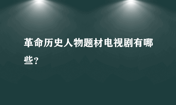 革命历史人物题材电视剧有哪些？