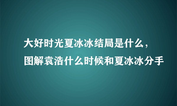 大好时光夏冰冰结局是什么，图解袁浩什么时候和夏冰冰分手