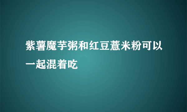 紫薯魔芋粥和红豆薏米粉可以一起混着吃