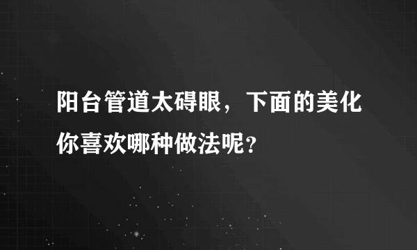 阳台管道太碍眼，下面的美化你喜欢哪种做法呢？