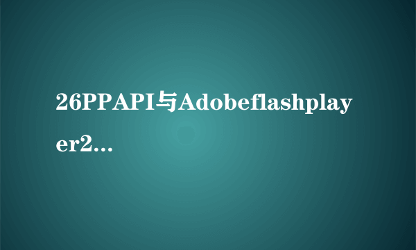 26PPAPI与Adobeflashplayer26Activex有什么不同？