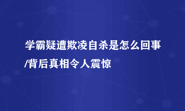 学霸疑遭欺凌自杀是怎么回事/背后真相令人震惊