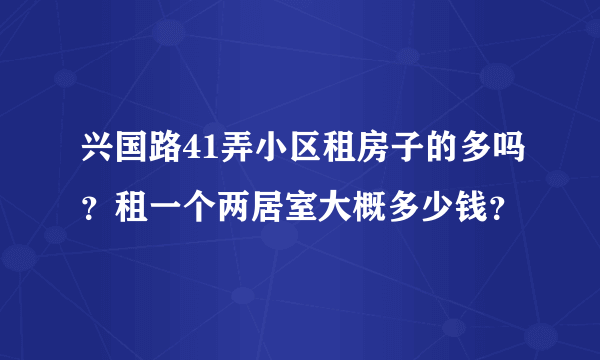 兴国路41弄小区租房子的多吗？租一个两居室大概多少钱？