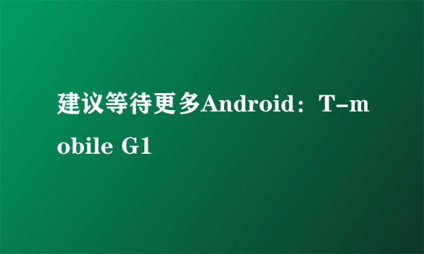 建议等待更多Android：T-mobile G1