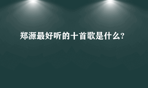 郑源最好听的十首歌是什么?